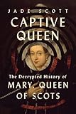 Captive Queen: The Decrypted History of Mary, Queen of Scots